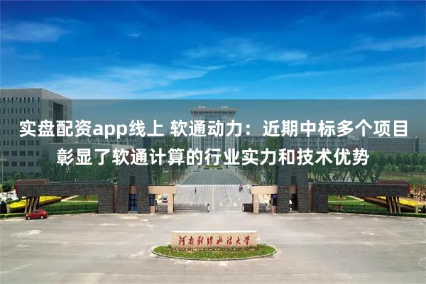 实盘配资app线上 软通动力:近期中标多个项目彰显了软通计算的行业实力和技术优势