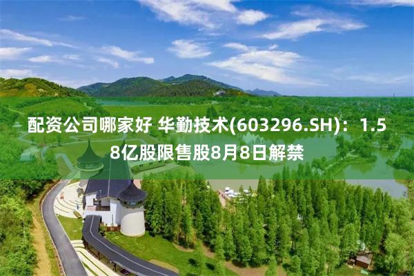 配资公司哪家好 华勤技术(603296.SH):1.58亿股限售股8月8日解禁