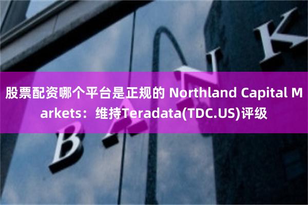 股票配资哪个平台是正规的 Northland Capital Markets：维持Teradata(