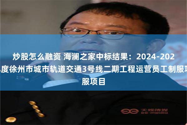 炒股怎么融资 海澜之家中标结果：2024-2026年度徐州市城市轨道交通3号线二期工程运营员工制服项