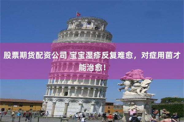 股票期货配资公司 宝宝湿疹反复难愈，对症用菌才能治愈！