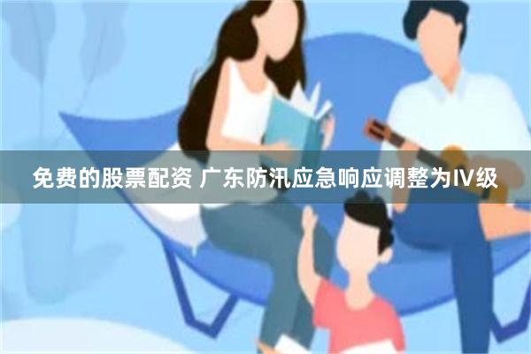 免费的股票配资 广东防汛应急响应调整为Ⅳ级