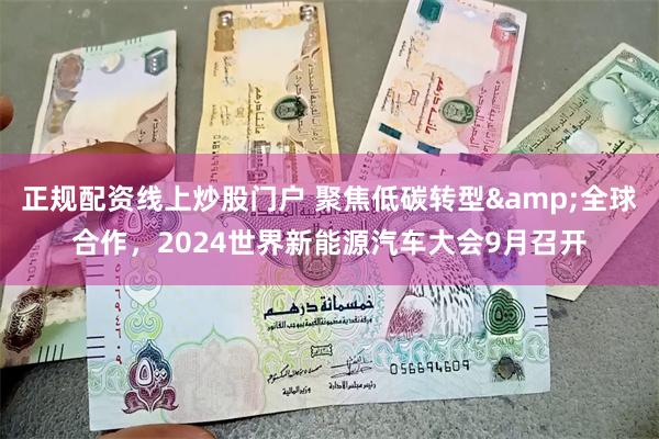正规配资线上炒股门户 聚焦低碳转型&全球合作，2024世界新能源汽车大会9月召开