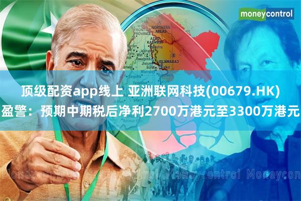 顶级配资app线上 亚洲联网科技(00679.HK)盈警:预期中期税后净利2700万港元至3300万港元