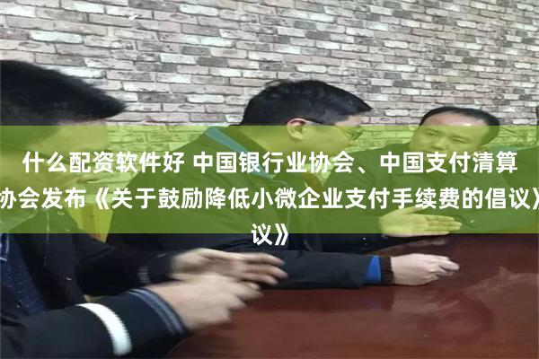 什么配资软件好 中国银行业协会、中国支付清算协会发布《关于鼓励降低小微企业支付手续费的倡议》