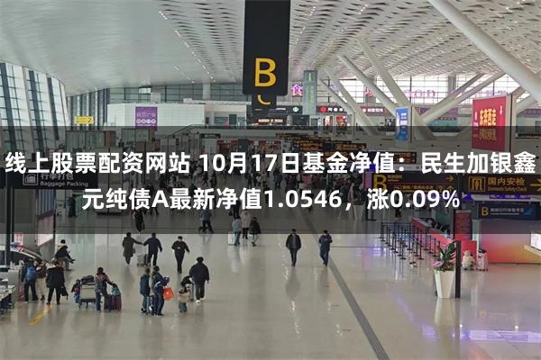 线上股票配资网站 10月17日基金净值:民生加银鑫元纯债A最新净值1.0546,涨0.09%