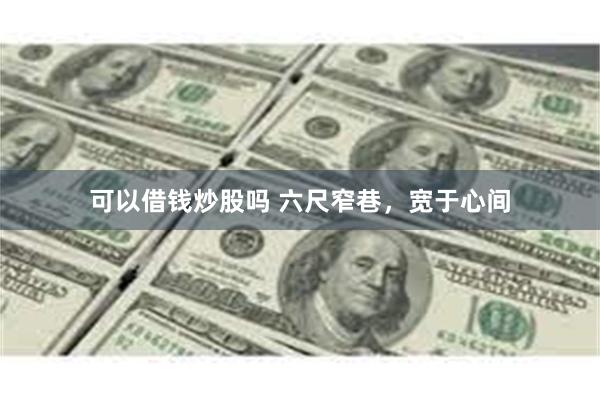 可以借钱炒股吗 六尺窄巷，宽于心间