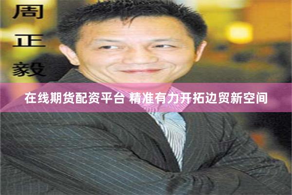 在线期货配资平台 精准有力开拓边贸新空间