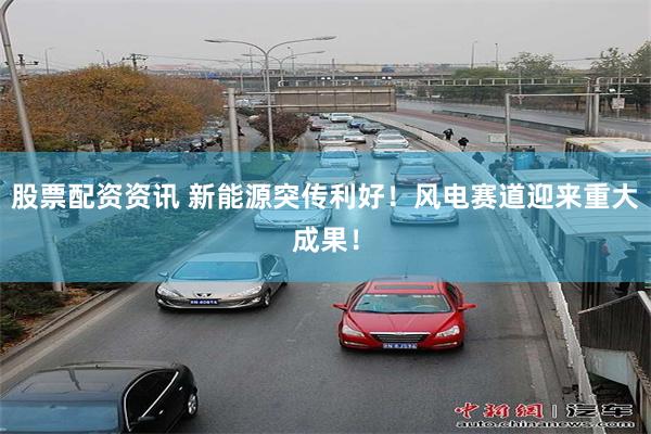 股票配资资讯 新能源突传利好！风电赛道迎来重大成果！