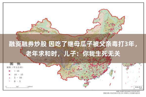融资融券炒股 因吃了继母瓜子被父亲毒打3年，老年求和时，儿子：你我生死无关