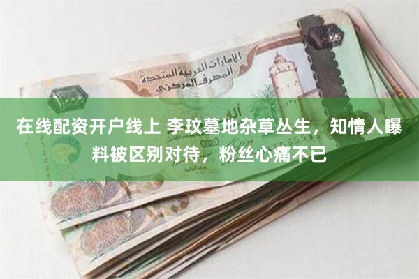 在线配资开户线上 李玟墓地杂草丛生，知情人曝料被区别对待，粉丝心痛不已