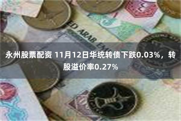 永州股票配资 11月12日华统转债下跌0.03%，转股溢价率0.27%