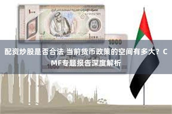 配资炒股是否合法 当前货币政策的空间有多大？CMF专题报告深度解析
