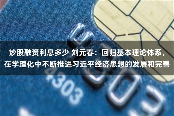 炒股融资利息多少 刘元春：回归基本理论体系，在学理化中不断推进习近平经济思想的发展和完善