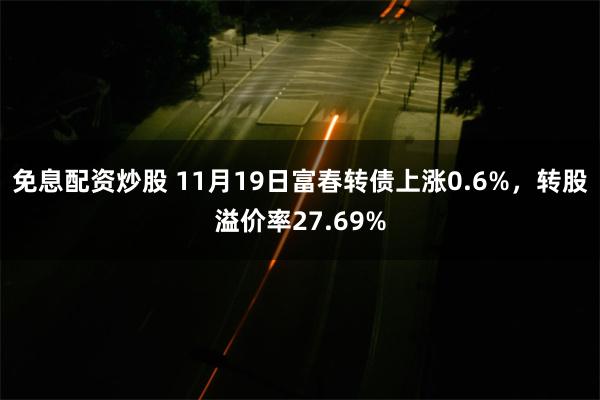 免息配资炒股 11月19日富春转债上涨0.6%,转股溢价率27.69%