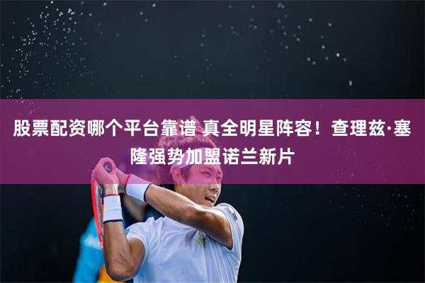 股票配资哪个平台靠谱 真全明星阵容!查理兹·塞隆强势加盟诺兰新片