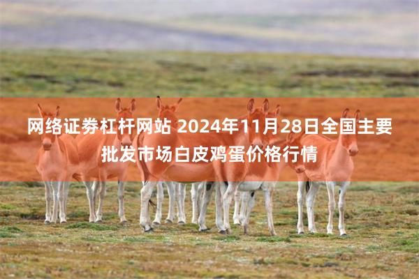 网络证劵杠杆网站 2024年11月28日全国主要批发市场白皮鸡蛋价格行情