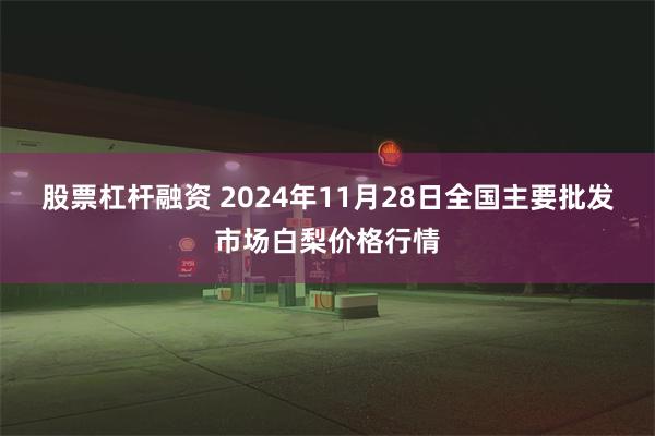 股票杠杆融资 2024年11月28日全国主要批发市场白梨价格行情