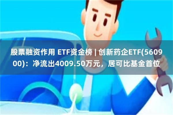 股票融资作用 ETF资金榜 | 创新药企ETF(560900):净流出4009.50万元,居可比基金首位