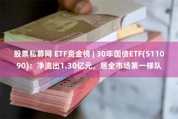 股票私募网 ETF资金榜 | 30年国债ETF(511090):净流出1.30亿元,居全市场第一梯队