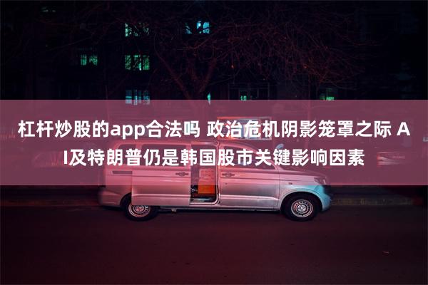 杠杆炒股的app合法吗 政治危机阴影笼罩之际 AI及特朗普仍是韩国股市关键影响因素