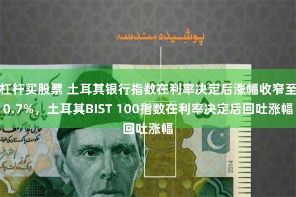 杠杆买股票 土耳其银行指数在利率决定后涨幅收窄至0.7%，土耳其BIST 100指数在利率决定后回吐