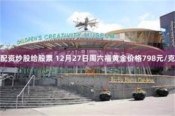 配资炒股给股票 12月27日周六福黄金价格798元/克