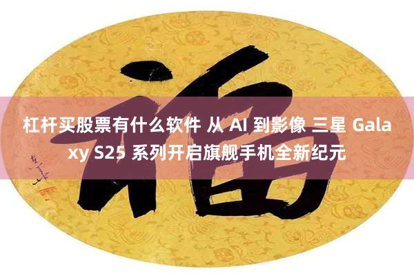 杠杆买股票有什么软件 从 AI 到影像 三星 Galaxy S25 系列开启旗舰手机全新纪元