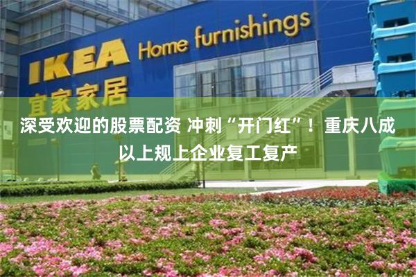 深受欢迎的股票配资 冲刺“开门红”!重庆八成以上规上企业复工复产