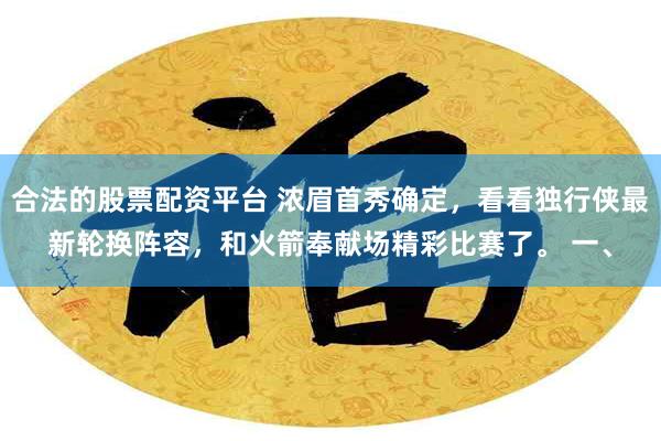 合法的股票配资平台 浓眉首秀确定,看看独行侠最新轮换阵容,和火箭奉献场精彩比赛了。 一、