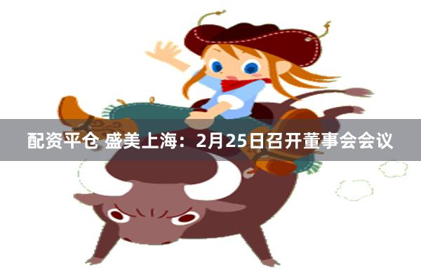 配资平仓 盛美上海：2月25日召开董事会会议