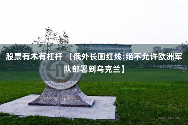 股票有木有杠杆 【俄外长画红线:绝不允许欧洲军队部署到乌克兰】