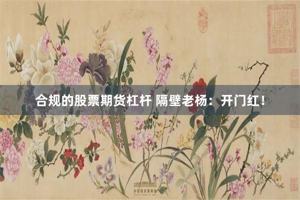 合规的股票期货杠杆 隔壁老杨：开门红！