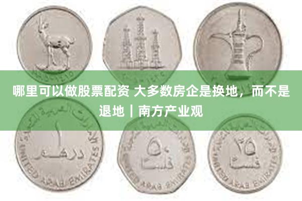 哪里可以做股票配资 大多数房企是换地，而不是退地｜南方产业观