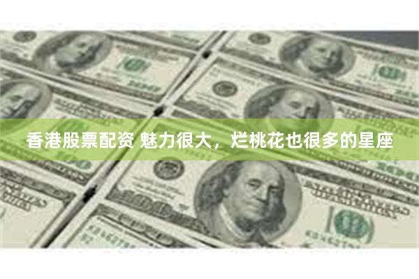 香港股票配资 魅力很大，烂桃花也很多的星座