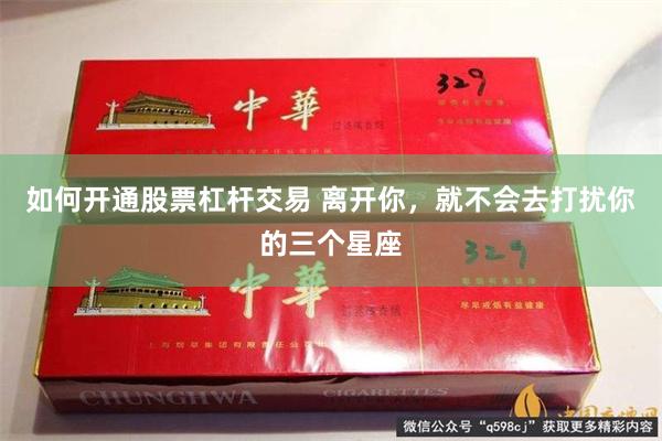 如何开通股票杠杆交易 离开你,就不会去打扰你的三个星座
