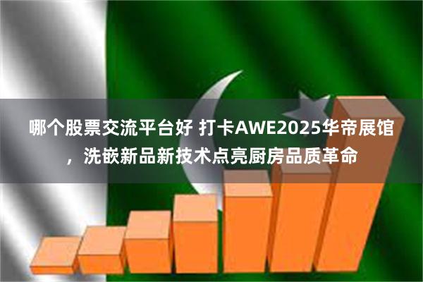 哪个股票交流平台好 打卡AWE2025华帝展馆，洗嵌新品新技术点亮厨房品质革命