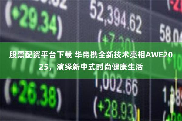 股票配资平台下载 华帝携全新技术亮相AWE2025，演绎新中式时尚健康生活