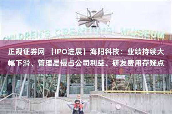 正规证券网 【IPO进展】海阳科技：业绩持续大幅下滑、管理层侵占公司利益、研发费用存疑点