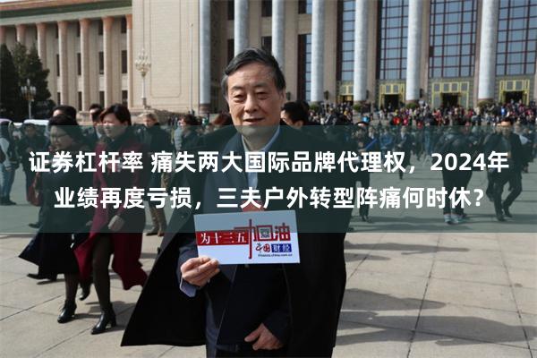 证券杠杆率 痛失两大国际品牌代理权，2024年业绩再度亏损，三夫户外转型阵痛何时休？