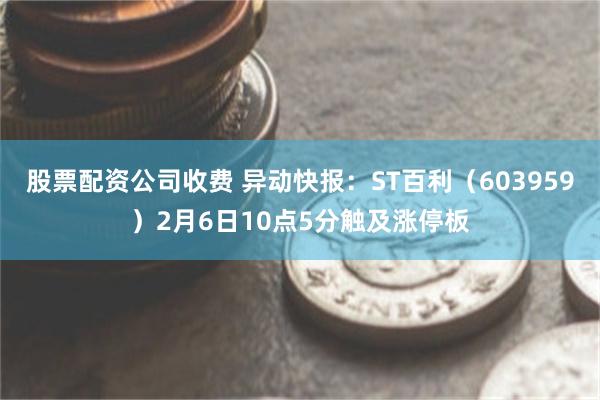 股票配资公司收费 异动快报：ST百利（603959）2月6日10点5分触及涨停板