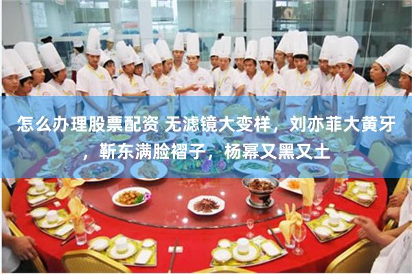 怎么办理股票配资 无滤镜大变样，刘亦菲大黄牙，靳东满脸褶子，杨幂又黑又土