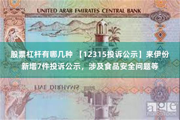 股票杠杆有哪几种 【12315投诉公示】来伊份新增7件投诉公示，涉及食品安全问题等