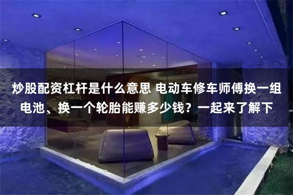 炒股配资杠杆是什么意思 电动车修车师傅换一组电池、换一个轮胎能赚多少钱？一起来了解下