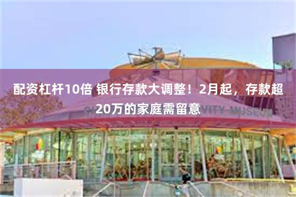 配资杠杆10倍 银行存款大调整！2月起，存款超20万的家庭需留意