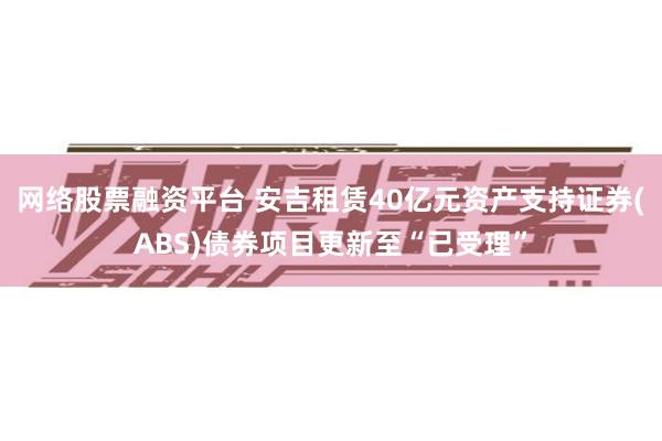 网络股票融资平台 安吉租赁40亿元资产支持证券(ABS)债券项目更新至“已受理”