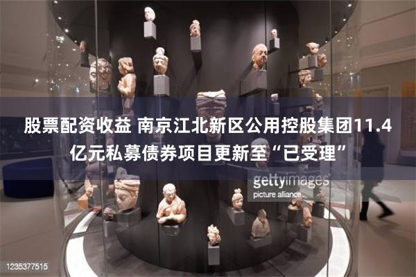 股票配资收益 南京江北新区公用控股集团11.4亿元私募债券项目更新至“已受理”