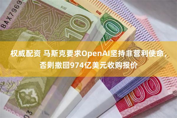 权威配资 马斯克要求OpenAI坚持非营利使命，否则撤回974亿美元收购报价