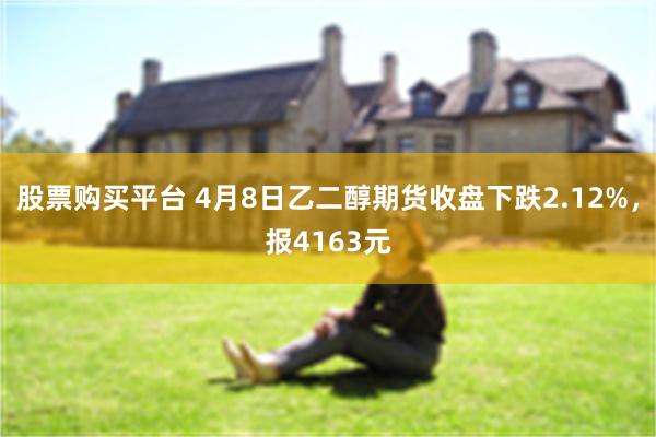 股票购买平台 4月8日乙二醇期货收盘下跌2.12%,报4163元