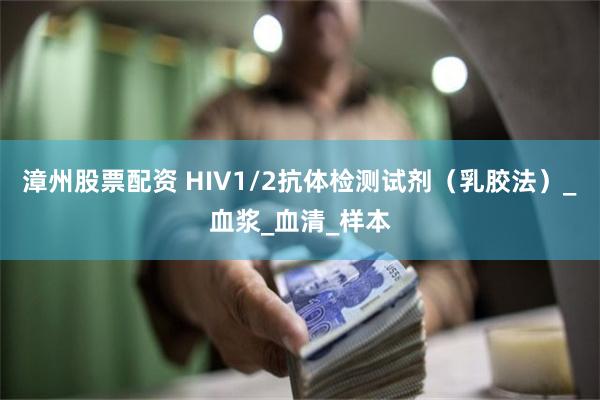 漳州股票配资 HIV1/2抗体检测试剂（乳胶法）_血浆_血清_样本